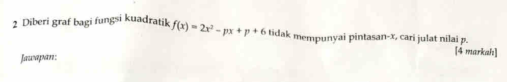 Diberi graf bagi fungsi kuadratik f(x)=2x^2-px+p+6 tidak mempunyai pintasan- x, cari julat nilai p. 
Jawapan: 
[4 markah]