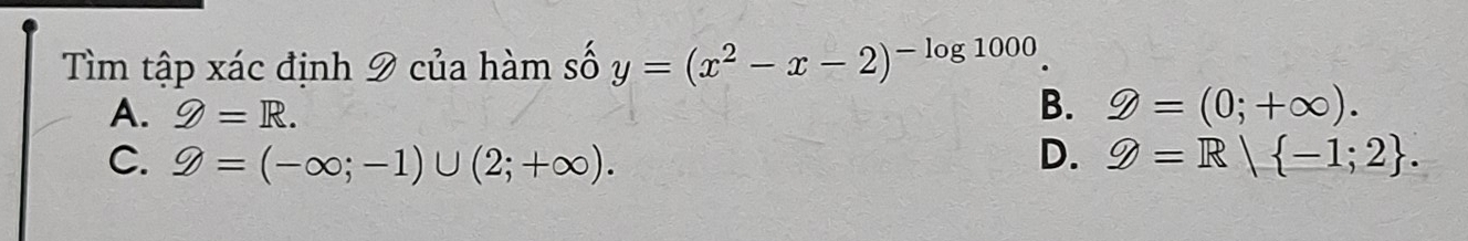 Tìm tập xác định 9 của hàm số y=(x^2-x-2)^-log 1000.
B.
A. g=R. hat y=(0;+∈fty ).
C. g=(-∈fty ;-1)∪ (2;+∈fty ). D. Z=R| -1;2.