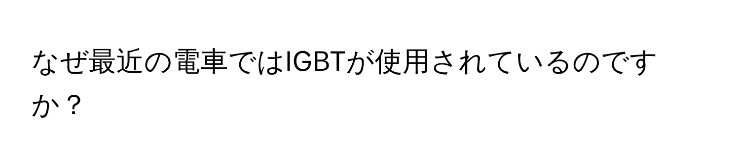 なぜ最近の電車ではIGBTが使用されているのですか？