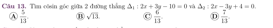 Tìm côsin góc giữa 2 đường thắng △ _1:2x+3y-10=0 và △ _2:2x-3y+4=0.
A  5/13 .
B sqrt(13).
C  6/13 .
D  7/13 .