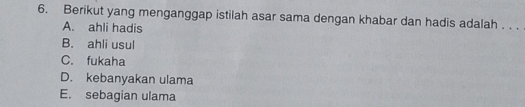 Berikut yang menganggap istilah asar sama dengan khabar dan hadis adalah . . .
A. ahli hadis
B. ahli usul
C. fukaha
D. kebanyakan ulama
E. sebagian ulama