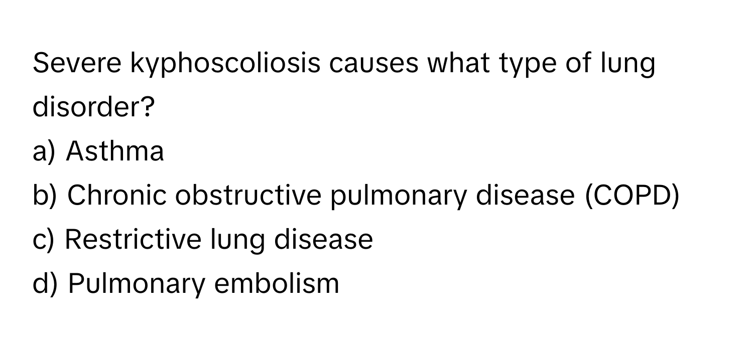 Severe kyphoscoliosis causes what type of lung disorder?

a) Asthma
b) Chronic obstructive pulmonary disease (COPD)
c) Restrictive lung disease
d) Pulmonary embolism