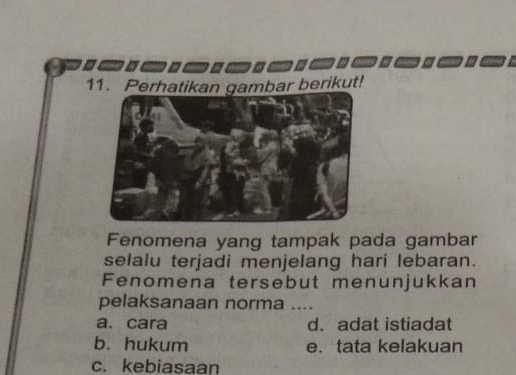 Perhatikan gambar berikut!
Fenomena yang tampak pada gambar
selalu terjadi menjelang hari lebaran.
Fenomena tersebut menunjukkan
pelaksanaan norma ....
a. cara d. adat istiadat
b. hukum e. tata kelakuan
c. kebiasaan