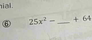 ial. 
⑥ 25x^2- _ + 64