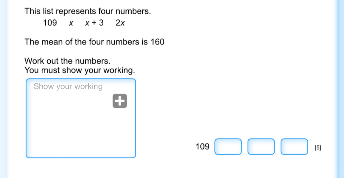 This list represents four numbers.
109* x+32x
The mean of the four numbers is 160
Work out the numbers. 
You must show your working. 
Show your working
109 □ □ | □ [5]