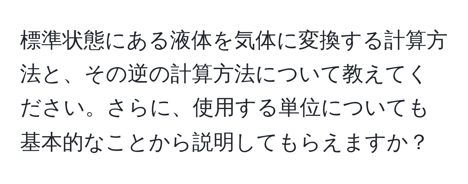 標準状態にある液体を気体に変換する計算方法と、その逆の計算方法について教えてください。さらに、使用する単位についても基本的なことから説明してもらえますか？