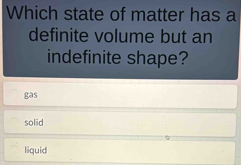 Which state of matter has a
definite volume but an
indefinite shape?
gas
solid
liquid