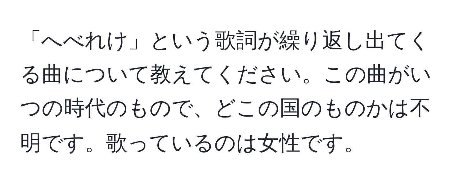 「へべれけ」という歌詞が繰り返し出てくる曲について教えてください。この曲がいつの時代のもので、どこの国のものかは不明です。歌っているのは女性です。