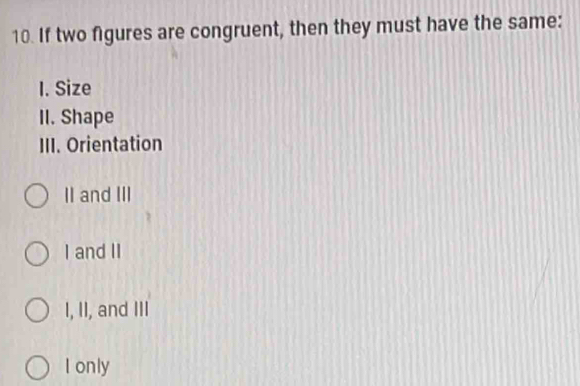 If two figures are congruent, then they must have the same:
I. Size
II. Shape
III. Orientation
II and III
I and II
I, II, and III
I only