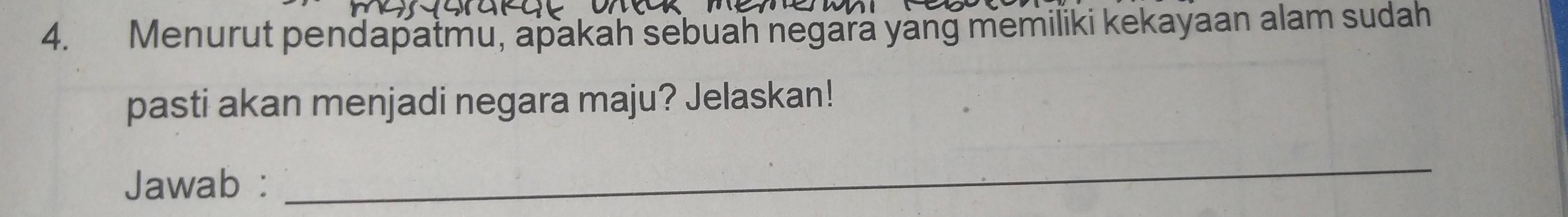 Menurut pendapatmu, apakah sebuah negara yang memiliki kekayaan alam sudah 
pasti akan menjadi negara maju? Jelaskan! 
Jawab : 
_