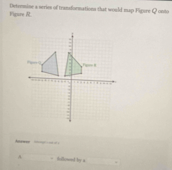 Determine a series of transformations that would map Figure Q onto 
Figure R. 
Andwet itinangé a one oe 2 
A followed by a