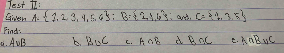 Test I: 
Given A= 1,2,3,4,5,6; B= 2,4,6 , and, C= 1,3,5
Find: 
9. A∪ B b. B∪ C C. A∩ B d. B∩ C e. A∩ B∪ C