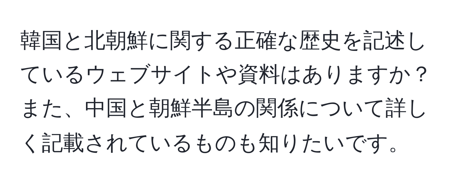 韓国と北朝鮮に関する正確な歴史を記述しているウェブサイトや資料はありますか？また、中国と朝鮮半島の関係について詳しく記載されているものも知りたいです。