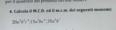 per il quadrato del prodotto del due númel 
4. Calcola il M.C.D. ed il m.c.m. dei seguenti monomi:
20a^5b^3c^4; 15a^3bc^4; 35a^4b^7