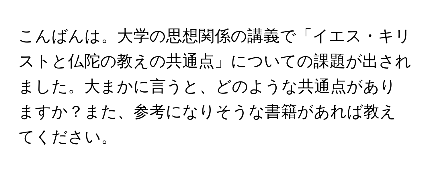 こんばんは。大学の思想関係の講義で「イエス・キリストと仏陀の教えの共通点」についての課題が出されました。大まかに言うと、どのような共通点がありますか？また、参考になりそうな書籍があれば教えてください。