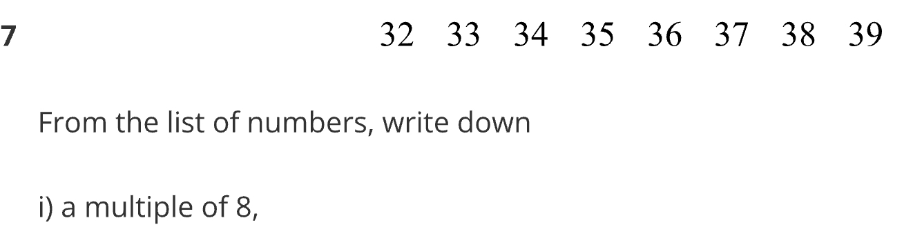 32 33 34
7 35 36 37 38 39
From the list of numbers, write down 
i) a multiple of 8,