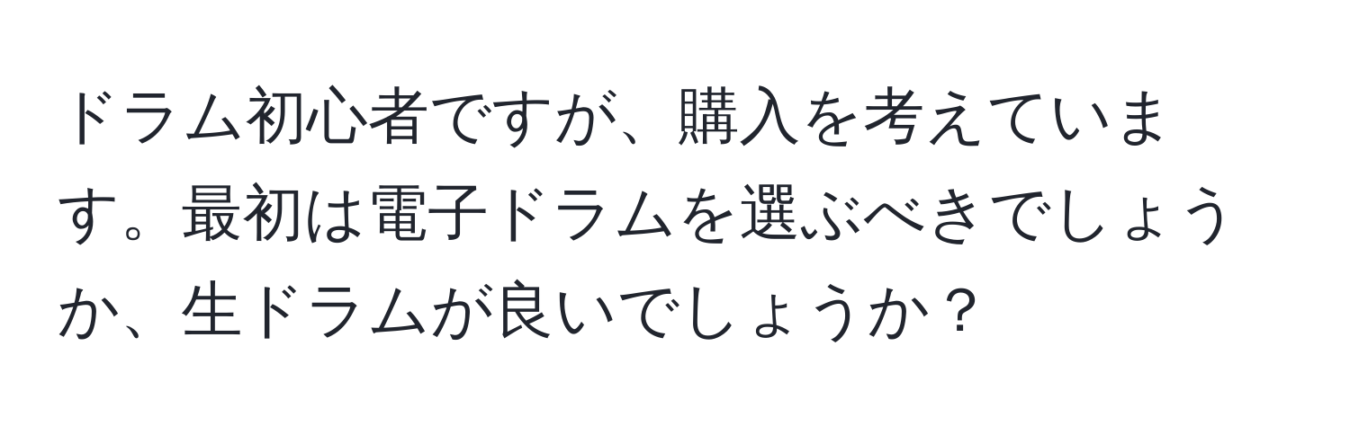 ドラム初心者ですが、購入を考えています。最初は電子ドラムを選ぶべきでしょうか、生ドラムが良いでしょうか？