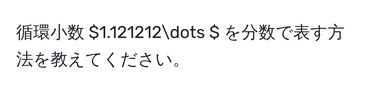 循環小数 $1.121212dots $ を分数で表す方法を教えてください。