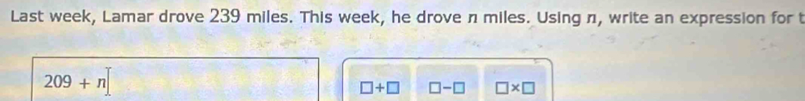 Last week, Lamar drove 239 miles. This week, he drove n miles. Using n, write an expression for t
209+n]
□ +□ □ -□ □ * □