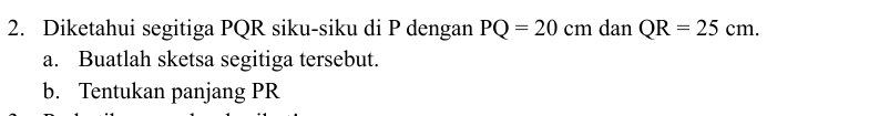 Diketahui segitiga PQR siku-siku di P dengan PQ=20cm dan QR=25cm. 
a. Buatlah sketsa segitiga tersebut. 
b. Tentukan panjang PR