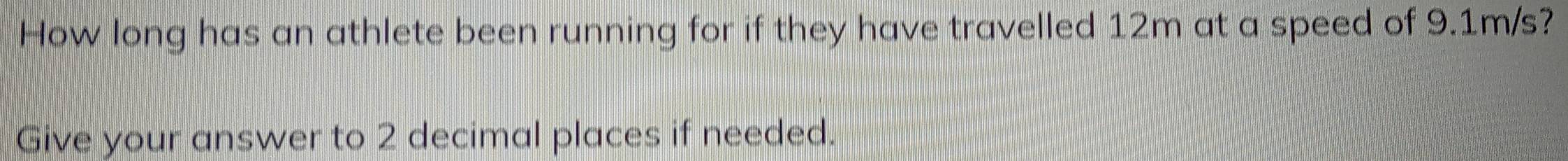 How long has an athlete been running for if they have travelled 12m at a speed of 9.1m/s? 
Give your answer to 2 decimal places if needed.
