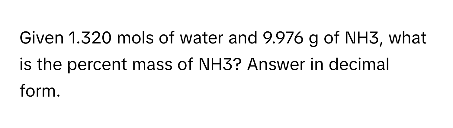 Given 1.320 ﻿mols of water and 9.976 ﻿g of NH3, ﻿what is the percent mass of NH3? ﻿Answer in decimal form.