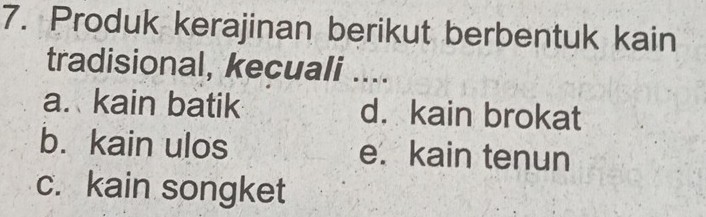 Produk kerajinan berikut berbentuk kain
tradisional, kecuali ....
a. kain batik d. kain brokat
b. kain ulos e. kain tenun
c. kain songket