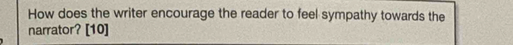 How does the writer encourage the reader to feel sympathy towards the 
narrator? [10]