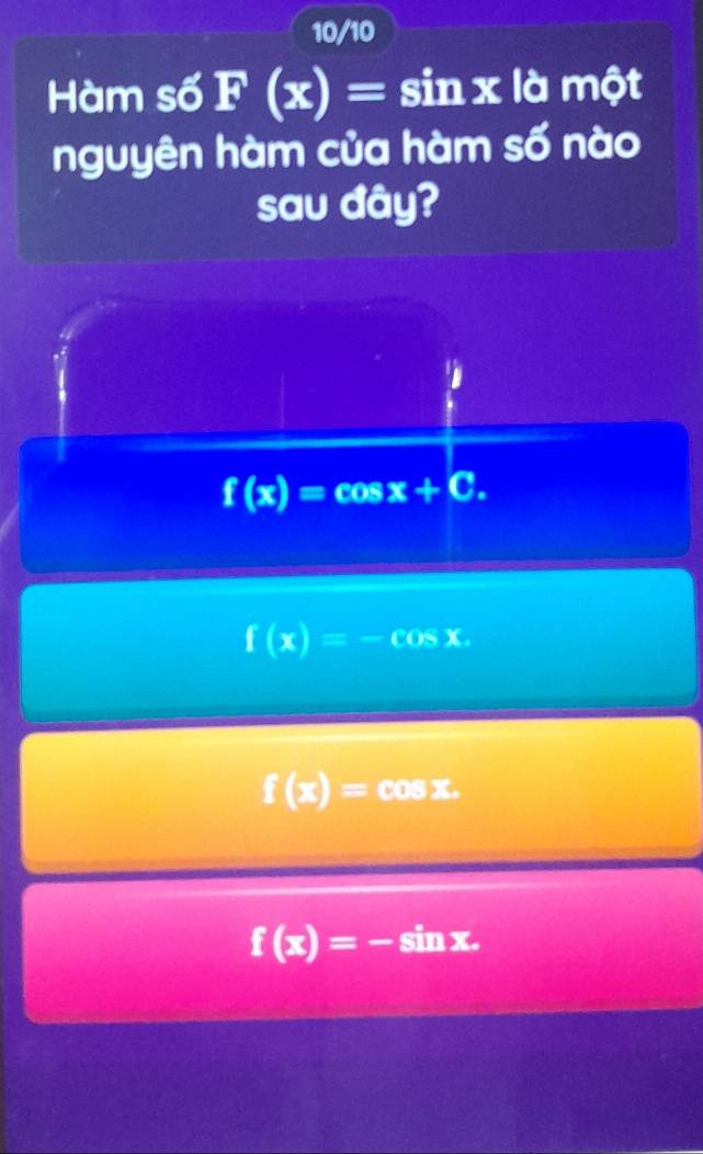 10/10
Hàm số F(x)=sin x : là một
nguyên hàm của hàm số nào
sau đây?
f(x)=cos x+C.
f(x)=-cos x.
f(x)=cos x.
f(x)=-sin x.