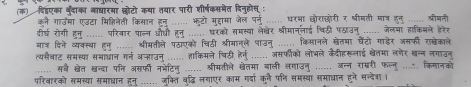 (क) विॉएका बुदाका आाधारमा छ्ोटो कया तयार पारी शीर्षकसमेत दिनूहोस : 
कने गाउमा एउटा मिहिनेती किसान हन ...... भूटो मुदहामा जेल पर्नु ...... धरभा छौराछोरी र श्रीमती मात्र हुनु ...... श्रीमती 
दीर्घ रोगी हनु ...... परिवार पाल्न औौधी हनु ...... धरको समस्था लेखेर श्रीमानूनाई चिठी पठाउनु ...... जेलमा हाकिमले हरेर 
बात् दिने व्यवस्था हुन ...... श्रीमतीले पठाएको चिठी श्रीमान्ले पाउनु ...... किसानले खेतमा चैंटो गाड़ेर जसफी राष्ेकाले 
त्यसैवाट समस्या सभाधान गर्न अनाउन ...... हाकिमले चिठी हे्न ...... असफीको लोभले कैदीहर्लाई बेतमा लगेर बन्न नगाउन 
...... सबे शख्वेत ख्न्दा पनि असफी नभेटिनु ...... श्रीमतीले ख्ेतमा बाली लगाउनु ...... अन्न राम्ररी फल्नु .... किमानको 
परिवारको समख्या समाधान हुनु ...... जुकित बुद्धि लयाएर काम गया कुनै पनि समस्था समाधान हूने सन्देश।