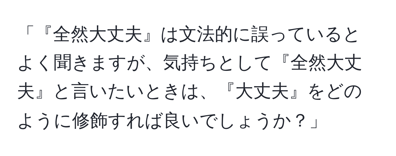 「『全然大丈夫』は文法的に誤っているとよく聞きますが、気持ちとして『全然大丈夫』と言いたいときは、『大丈夫』をどのように修飾すれば良いでしょうか？」