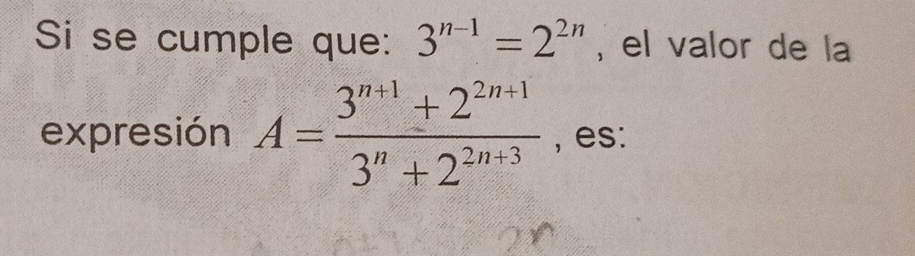 Si se cumple que: 3^(n-1)=2^(2n) , el valor de la 
expresión A= (3^(n+1)+2^(2n+1))/3^n+2^(2n+3)  , es: