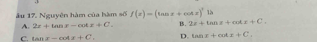 3
âu 17. Nguyên hàm của hàm số f(x)=(tan x+cot x)^2la
A. 2x+tan x-cot x+C. B. 2x+tan x+cot x+C.
C. tan x-cot x+C. D. tan x+cot x+C.