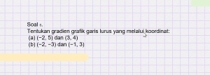 Soal s. Tentukan gradien grafík garis lurus yang melalui koordinat: 
(a) (-2,5) dan (3,4)
(b) (-2,-3) dan (-1,3)