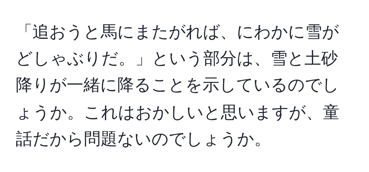 「追おうと馬にまたがれば、にわかに雪がどしゃぶりだ。」という部分は、雪と土砂降りが一緒に降ることを示しているのでしょうか。これはおかしいと思いますが、童話だから問題ないのでしょうか。