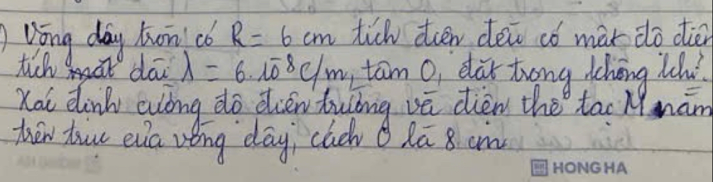 Wōng day hon co R=6cm tich tien deio ¢ó màr do diér 
tich da lambda =6.10^(-8)c/m tam O, da zuong thōng Whí 
Kai dlinh alóng do dien tubig vē dien the tao Mmám 
then tuu eia vèng day, cach Qā 8 cn