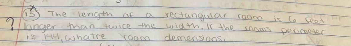 The length of a rectangular room is ( leot 
? longer mhan twice the width. If the rooms perimeter 
is K4, Whatre room demensions.