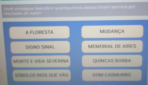 Você consegue descobrir quantos livros abaixo foram escritos por
Machado de Assis?
A FLORESTA MUDANÇA
SIGNO SINAL MEMORIAL DE AIRES
MORTE E VIDA SEVERINA QUINCAS BORBA
SÔBOLOS RIOS QUE VÃo DOM CASMURRO