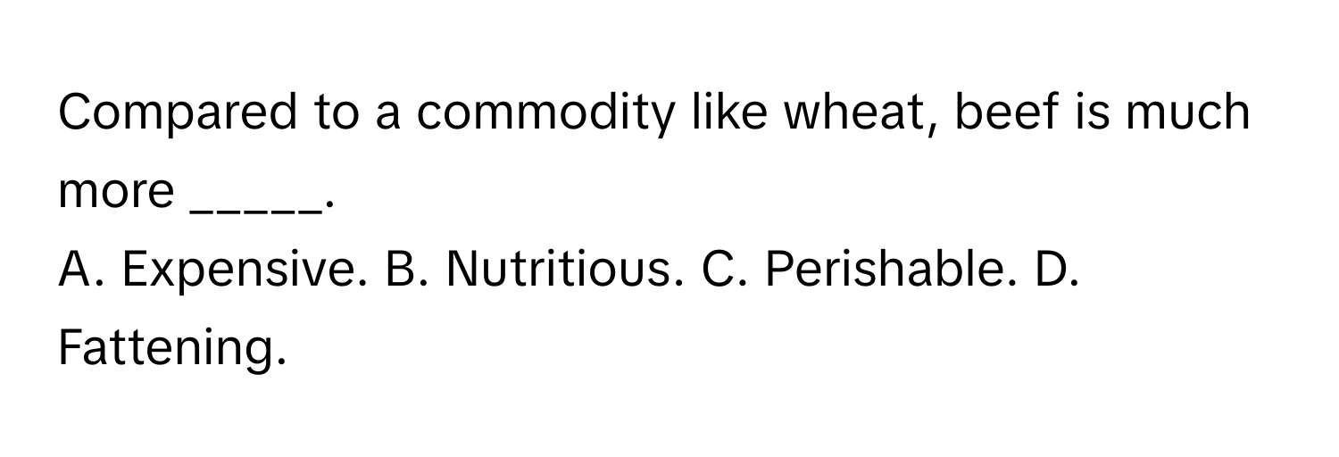 Compared to a commodity like wheat, beef is much more _____.

A. Expensive. B. Nutritious. C. Perishable. D. Fattening.