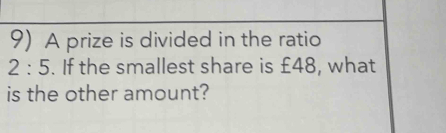 A prize is divided in the ratio
2:5. If the smallest share is £48, what 
is the other amount?