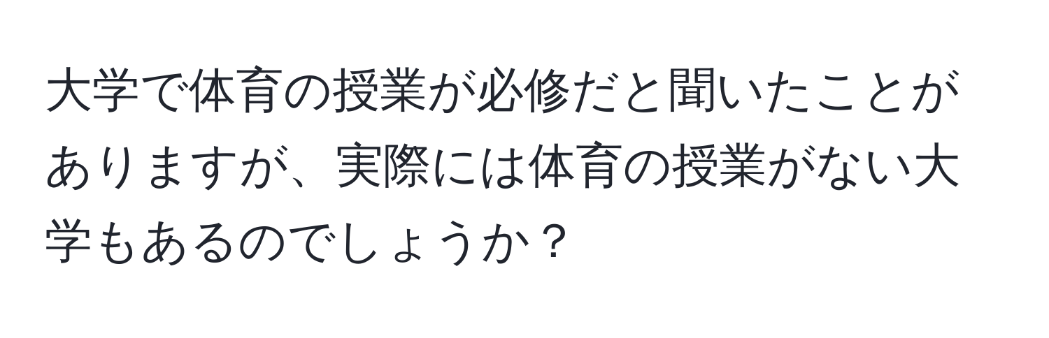 大学で体育の授業が必修だと聞いたことがありますが、実際には体育の授業がない大学もあるのでしょうか？