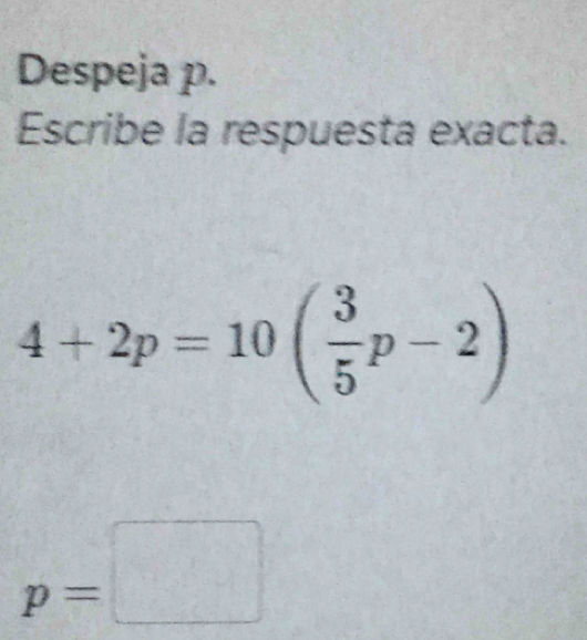 Despeja p. 
Escribe la respuesta exacta.
4+2p=10( 3/5 p-2)
p=□