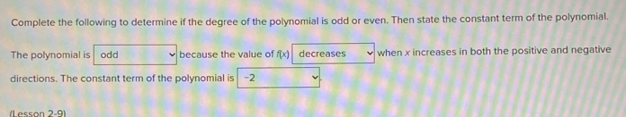 Complete the following to determine if the degree of the polynomial is odd or even. Then state the constant term of the polynomial. 
The polynomial is odd because the value of f(x) decreases when x increases in both the positive and negative 
directions. The constant term of the polynomial is -2
(Lesson 2-9)