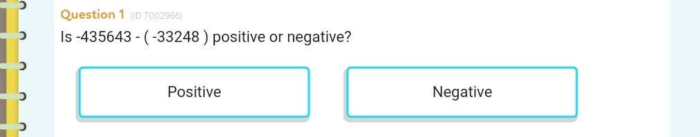 (ID 7002966)
Is -435643-(-33248) positive or negative?
Positive Negative