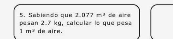 Sabiendo que 2 2.077m^3 de aire 
pesan 2.7 kg, calcular lo que pesa
1m^3 de aire.