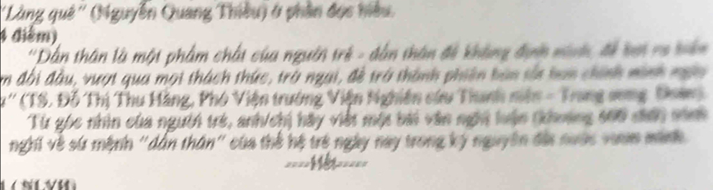 ''Làng quê'' (Nguyễn Quang Thiêu) ở phần đọc hiệu
4 điểm) 
''Dân thân là một phẩm chất của người trẻ - dẫn thân để không địn ninh, đề bợ ro biên 
En đồi đầu, vượt qua mọi thách thức, trò ngai, đề trở thành phiên ban tắt han chính minh ngày 
' (TS. Đỗ Thị Thu Hàng, Phó Viện trưởng Viện Nghiên cứu Thanh niên - Trang song Dan) 
Từ gốc nhìn của người trẻ, anh/chị hãy việt một bài văn nghi luận (khoơng 600 chơi nin 
nghi về sứ mệnh "dân thân" của thể hệ trẻ ngày nay trong ký nguyên đia nước vinin minh