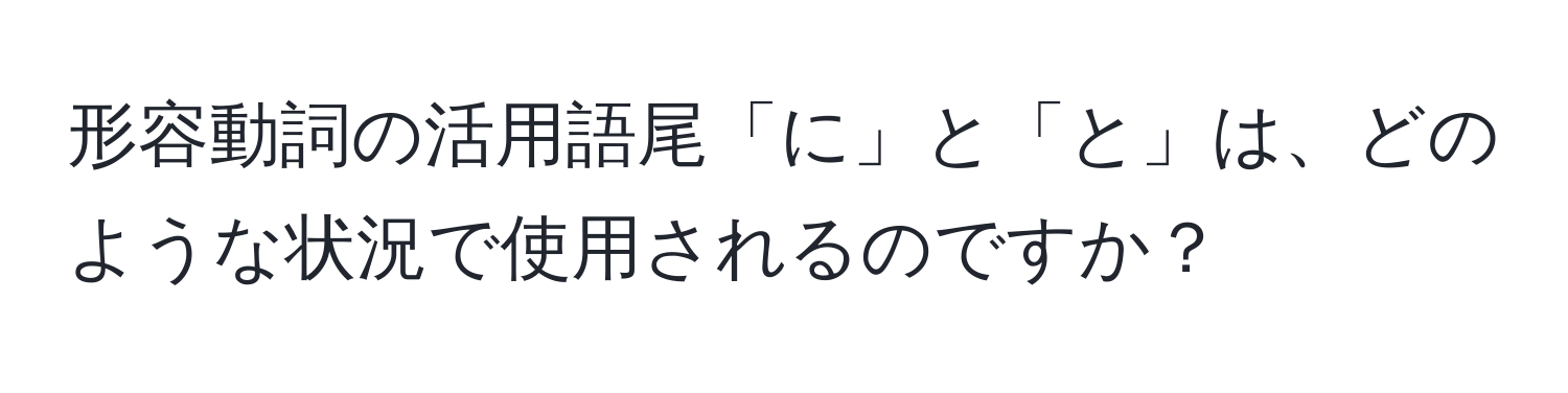 形容動詞の活用語尾「に」と「と」は、どのような状況で使用されるのですか？