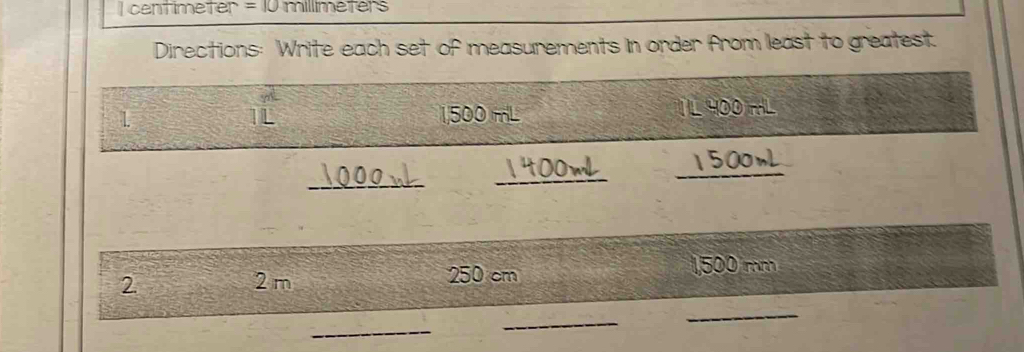 centimeter = 10 millimeters
Directions: Write each set of measurements in order from least to greatest. 
1 1,500 mL IL 400 tHL
IL 
_ 
_ 
DOwL 
_ 
2
2m
250 cm 1500 mnh
_ 
_ 
_