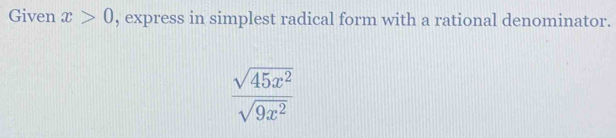 Given x>0 , express in simplest radical form with a rational denominator.
 sqrt(45x^2)/sqrt(9x^2) 