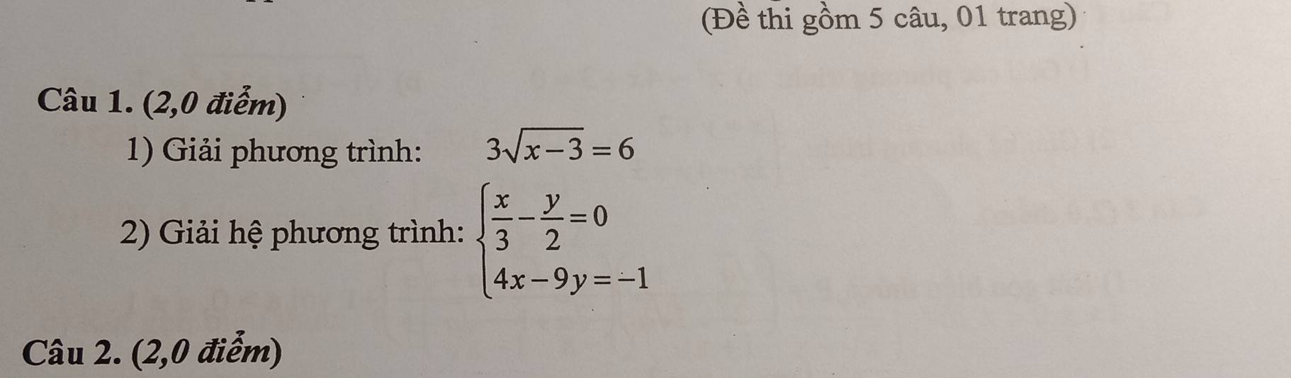 (Đề thi gồm 5 câu, 01 trang) 
Câu 1. (2,0 điểm) 
1) Giải phương trình: 3sqrt(x-3)=6
2) Giải hệ phương trình: beginarrayl  x/3 - y/2 =0 4x-9y=-1endarray.
Câu 2. (2,0 điểm)